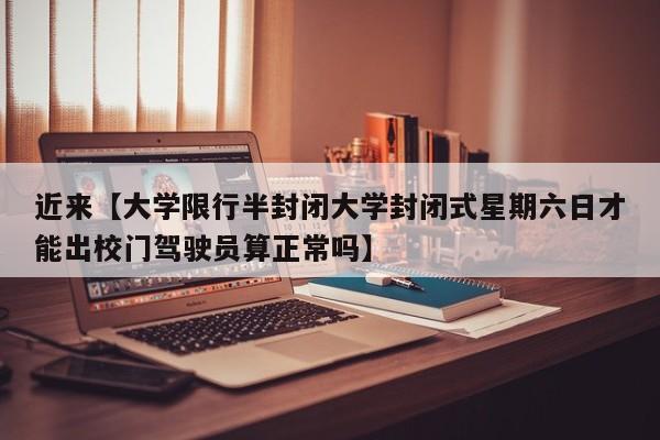 近来【大学限行半封闭大学封闭式星期六日才能出校门驾驶员算正常吗】