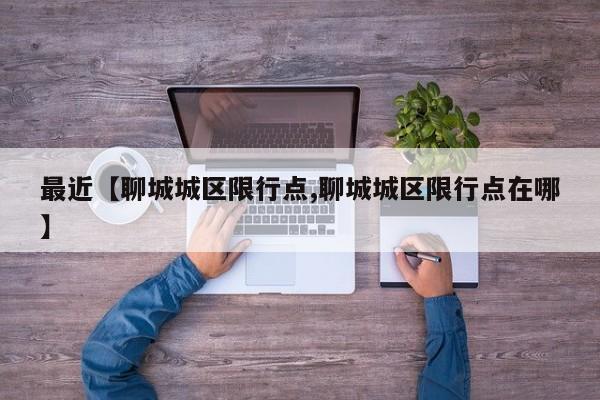 最近【聊城城区限行点,聊城城区限行点在哪】