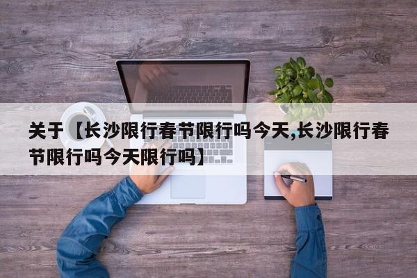 关于【长沙限行春节限行吗今天,长沙限行春节限行吗今天限行吗】