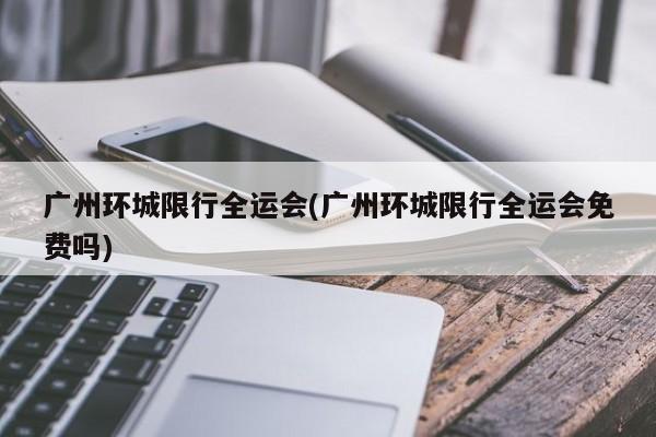 广州环城限行全运会(广州环城限行全运会免费吗)