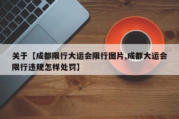 关于【成都限行大运会限行图片,成都大运会限行违规怎样处罚】