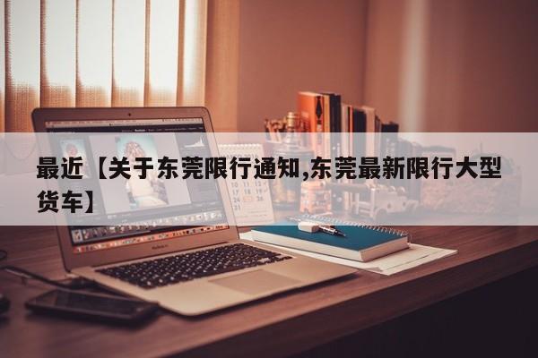 最近【关于东莞限行通知,东莞最新限行大型货车】
