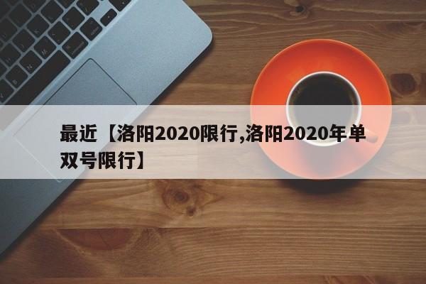 最近【洛阳2020限行,洛阳2020年单双号限行】