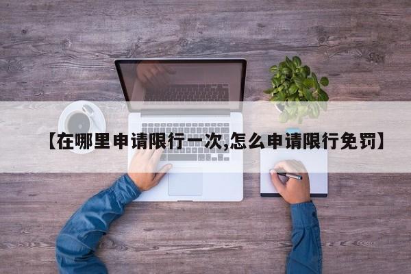 【在哪里申请限行一次,怎么申请限行免罚】