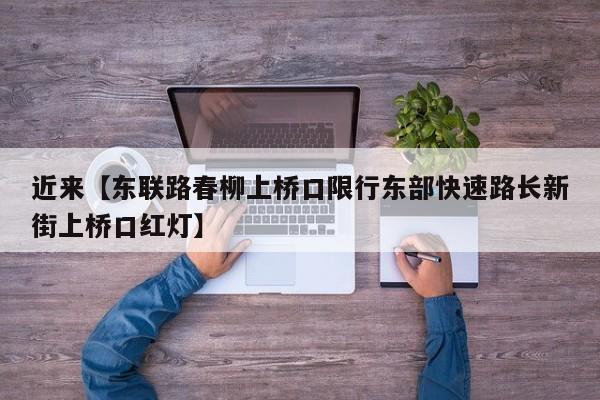 近来【东联路春柳上桥口限行东部快速路长新街上桥口红灯】