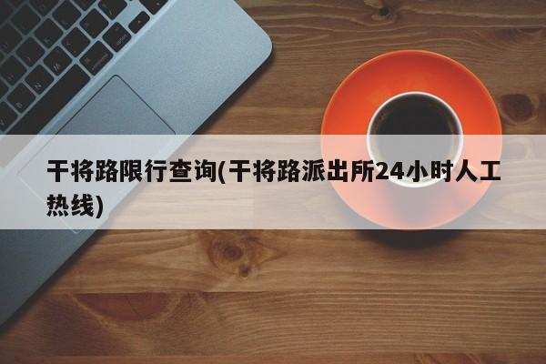 干将路限行查询(干将路派出所24小时人工热线)