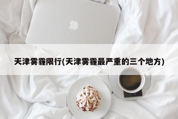 天津雾霾限行(天津雾霾最严重的三个地方)