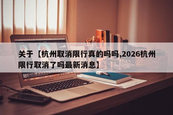 关于【杭州取消限行真的吗吗,2026杭州限行取消了吗最新消息】