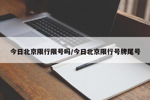 今日北京限行限号吗/今日北京限行号牌尾号