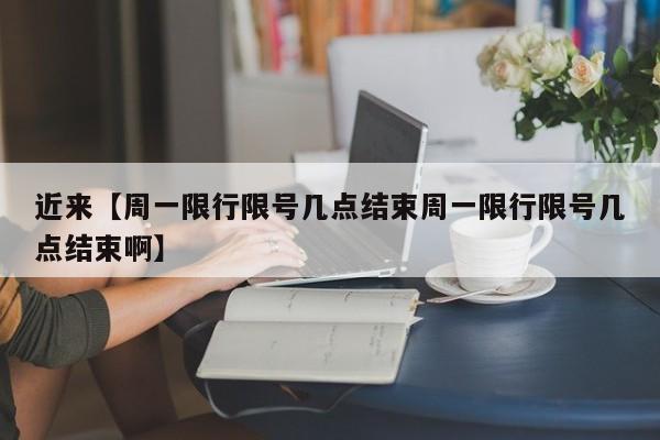 近来【周一限行限号几点结束周一限行限号几点结束啊】