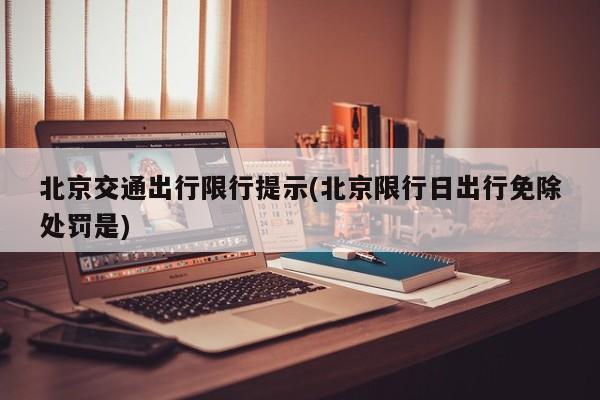 北京交通出行限行提示(北京限行日出行免除处罚是)