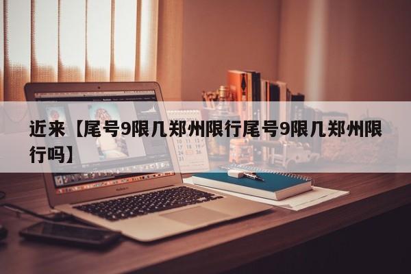 近来【尾号9限几郑州限行尾号9限几郑州限行吗】