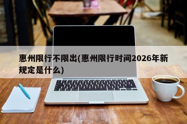惠州限行不限出(惠州限行时间2026年新规定是什么)