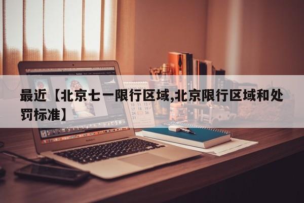 最近【北京七一限行区域,北京限行区域和处罚标准】