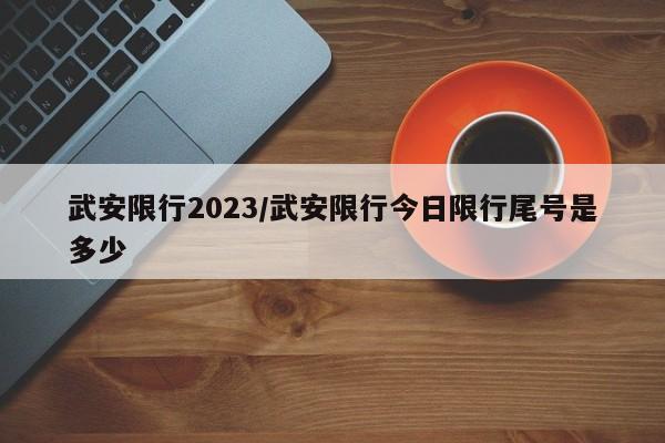 武安限行2023/武安限行今日限行尾号是多少