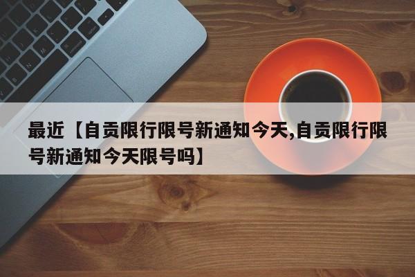 最近【自贡限行限号新通知今天,自贡限行限号新通知今天限号吗】