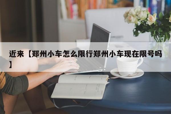 近来【郑州小车怎么限行郑州小车现在限号吗】