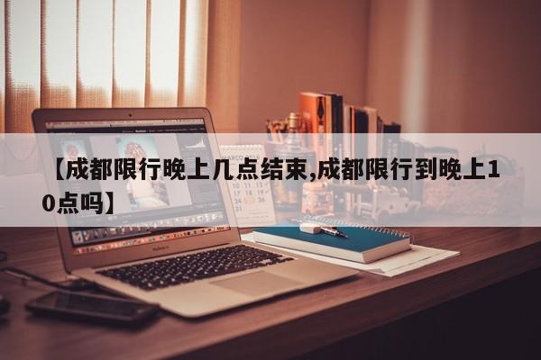 【成都限行晚上几点结束,成都限行到晚上10点吗】
