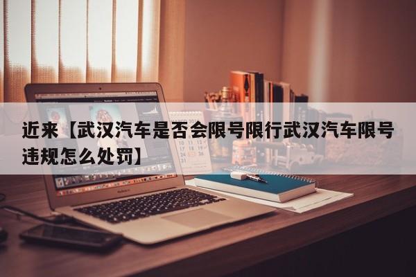 近来【武汉汽车是否会限号限行武汉汽车限号违规怎么处罚】
