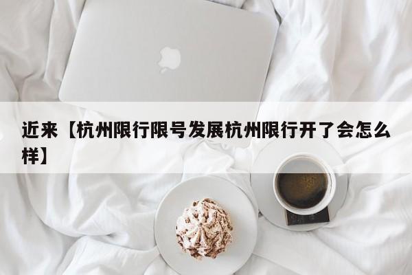 近来【杭州限行限号发展杭州限行开了会怎么样】