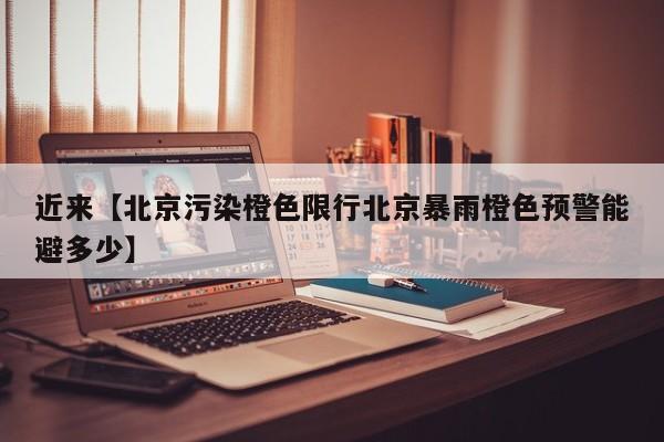 近来【北京污染橙色限行北京暴雨橙色预警能避多少】
