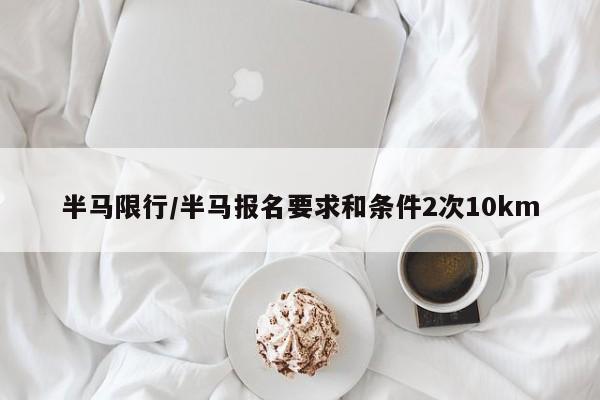 半马限行/半马报名要求和条件2次10km