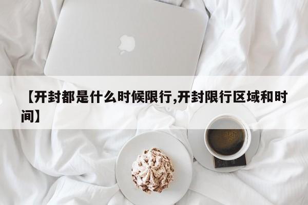 【开封都是什么时候限行,开封限行区域和时间】