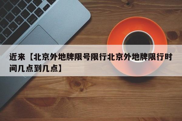 近来【北京外地牌限号限行北京外地牌限行时间几点到几点】